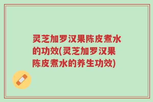 灵芝加罗汉果陈皮煮水的功效(灵芝加罗汉果陈皮煮水的养生功效)-第1张图片-超越 灵芝加罗汉果陈皮煮水的功效(灵芝加罗汉果陈皮煮水的养生功效)-第1张图片-超越