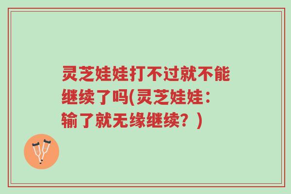 灵芝娃娃打不过就不能继续了吗(灵芝娃娃:输了就无缘继续?)-第1张图片-超越 灵芝娃娃打不过就不能继续了吗(灵芝娃娃:输了就无缘继续?)-第1张图片-超越