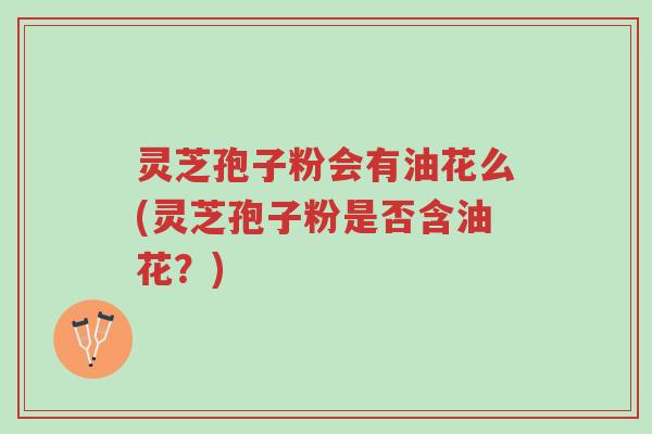 灵芝孢子粉会有油花么(灵芝孢子粉是否含油花?)-第1张图片-超越 灵芝孢子粉会有油花么(灵芝孢子粉是否含油花?)-第1张图片-超越