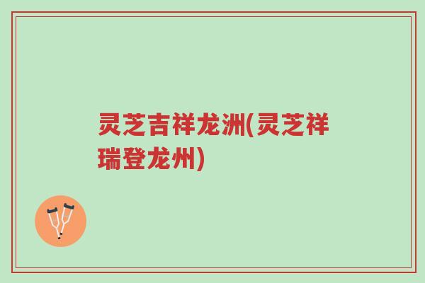 灵芝吉祥龙洲(灵芝祥瑞登龙州)-第1张图片-超越