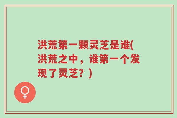 洪荒第一颗灵芝是谁(洪荒之中,谁第一个发现了灵芝?)-第1张图片-超越 洪荒第一颗灵芝是谁(洪荒之中,谁第一个发现了灵芝?)-第1张图片-超越