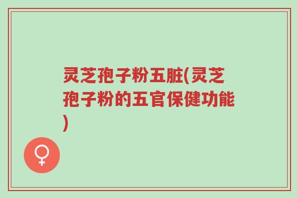 灵芝孢子粉五脏(灵芝孢子粉的五官保健功能)-第1张图片-超越 灵芝孢子粉五脏(灵芝孢子粉的五官保健功能)-第1张图片-超越