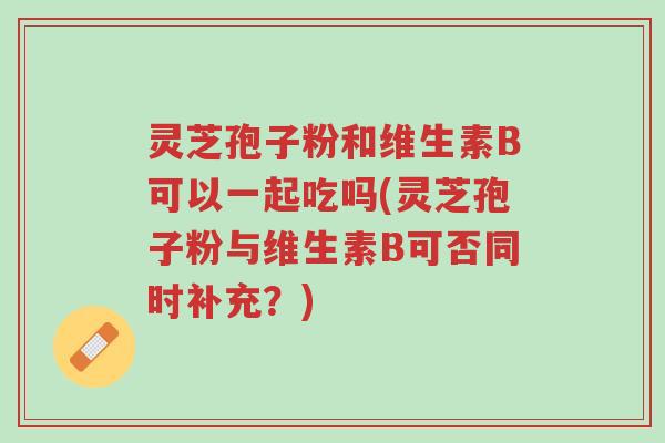 灵芝孢子粉和维生素B可以一起吃吗(灵芝孢子粉与维生素B可否同时补充?)-第1张图片-超越 灵芝孢子粉和维生素B可以一起吃吗(灵芝孢子粉与维生素B可否同时补充?)-第1张图片-超越