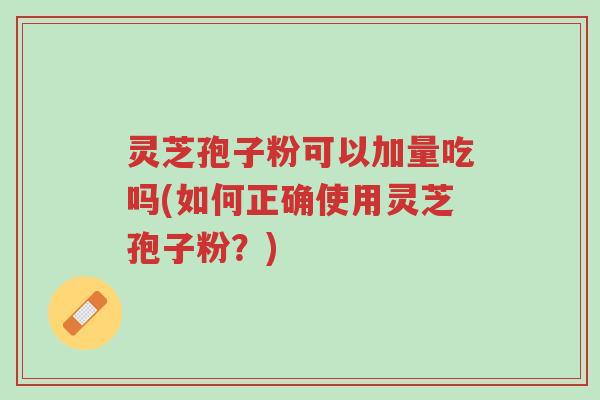 灵芝孢子粉可以加量吃吗(如何正确使用灵芝孢子粉?)-第1张图片-超越 灵芝孢子粉可以加量吃吗(如何正确使用灵芝孢子粉?)-第1张图片-超越