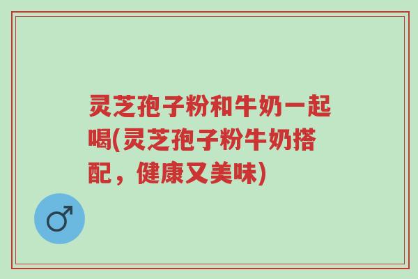 灵芝孢子粉和牛奶一起喝(灵芝孢子粉牛奶搭配,健康又美味)-第1张图片-超越 灵芝孢子粉和牛奶一起喝(灵芝孢子粉牛奶搭配,健康又美味)-第1张图片-超越