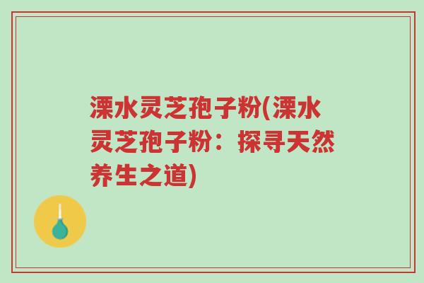 溧水灵芝孢子粉(溧水灵芝孢子粉:探寻天然养生之道)-第1张图片-超越 溧水灵芝孢子粉(溧水灵芝孢子粉:探寻天然养生之道)-第1张图片-超越