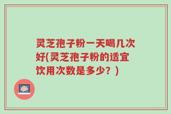 灵芝孢子粉一天喝几次好(灵芝孢子粉的适宜饮用次数是多少?)-第1张图片-超越 灵芝孢子粉一天喝几次好(灵芝孢子粉的适宜饮用次数是多少?)-第1张图片-超越