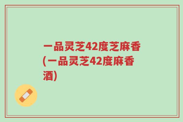一品灵芝42度芝麻香(一品灵芝42度麻香酒)-第1张图片-超越 一品灵芝42度芝麻香(一品灵芝42度麻香酒)-第1张图片-超越