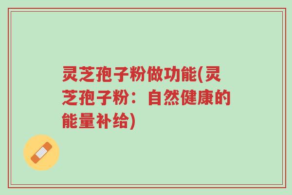 灵芝孢子粉做功能(灵芝孢子粉:自然健康的能量补给)-第1张图片-超越 灵芝孢子粉做功能(灵芝孢子粉:自然健康的能量补给)-第1张图片-超越