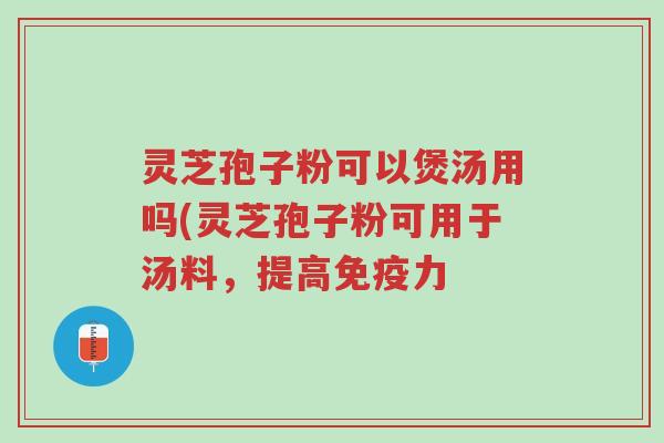 灵芝孢子粉可以煲汤用吗(灵芝孢子粉可用于汤料,提高免疫力-第1张图片-超越 灵芝孢子粉可以煲汤用吗(灵芝孢子粉可用于汤料,提高免疫力-第1张图片-超越