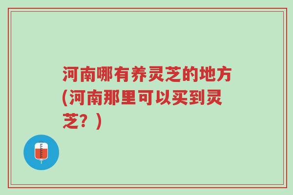 河南哪有养灵芝的地方(河南那里可以买到灵芝?)-第1张图片-超越 河南哪有养灵芝的地方(河南那里可以买到灵芝?)-第1张图片-超越