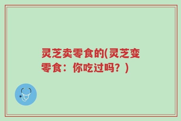 灵芝卖零食的(灵芝变零食:你吃过吗?)-第1张图片-超越 灵芝卖零食的(灵芝变零食:你吃过吗?)-第1张图片-超越