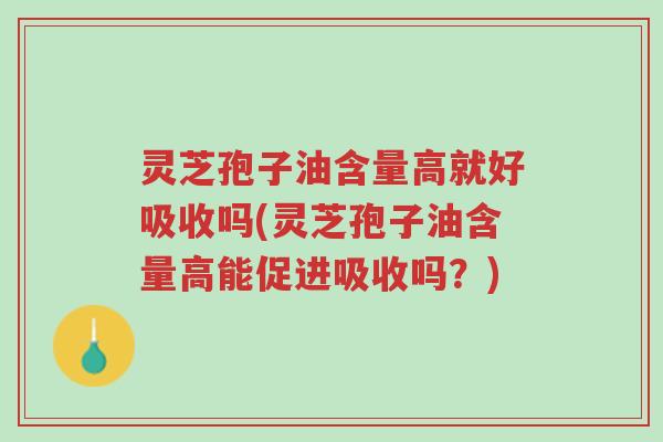 灵芝孢子油含量高就好吸收吗(灵芝孢子油含量高能促进吸收吗?)-第1张图片-超越 灵芝孢子油含量高就好吸收吗(灵芝孢子油含量高能促进吸收吗?)-第1张图片-超越
