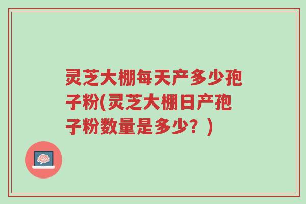 灵芝大棚每天产多少孢子粉(灵芝大棚日产孢子粉数量是多少？)-第1张图片-超越
