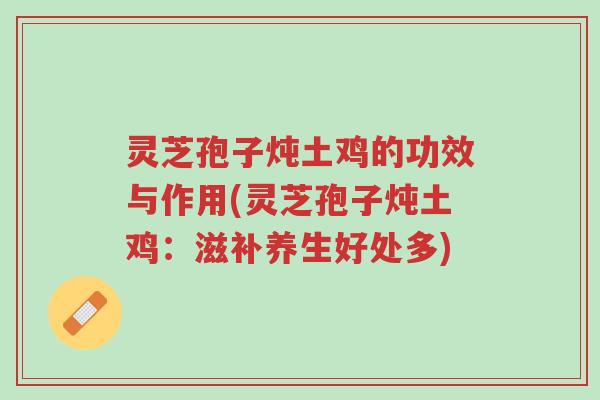 灵芝孢子炖土鸡的功效与作用(灵芝孢子炖土鸡:滋补养生好处多)-第1张图片-超越 灵芝孢子炖土鸡的功效与作用(灵芝孢子炖土鸡:滋补养生好处多)-第1张图片-超越