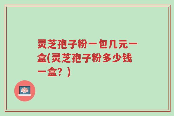 灵芝孢子粉一包几元一盒(灵芝孢子粉多少钱一盒?)-第1张图片-超越 灵芝孢子粉一包几元一盒(灵芝孢子粉多少钱一盒?)-第1张图片-超越