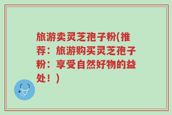 旅游卖灵芝孢子粉(推荐：旅游购买灵芝孢子粉：享受自然好物的益处！)-第1张图片-超越