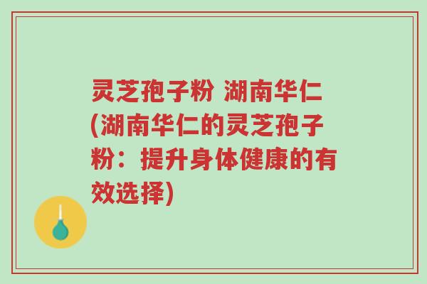 灵芝孢子粉 湖南华仁(湖南华仁的灵芝孢子粉:提升身体健康的有效选择)-第1张图片-超越 灵芝孢子粉 湖南华仁(湖南华仁的灵芝孢子粉:提升身体健康的有效选择)-第1张图片-超越