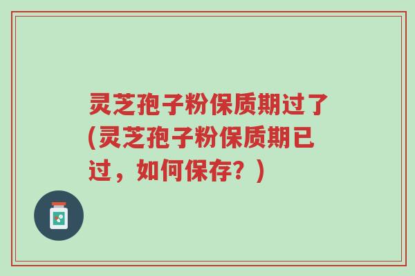 灵芝孢子粉保质期过了(灵芝孢子粉保质期已过,如何保存?)-第1张图片-超越 灵芝孢子粉保质期过了(灵芝孢子粉保质期已过,如何保存?)-第1张图片-超越