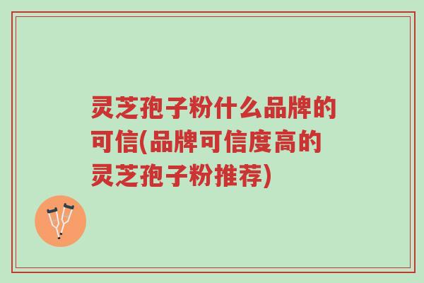 灵芝孢子粉什么品牌的可信(品牌可信度高的灵芝孢子粉推荐)-第1张图片-超越 灵芝孢子粉什么品牌的可信(品牌可信度高的灵芝孢子粉推荐)-第1张图片-超越
