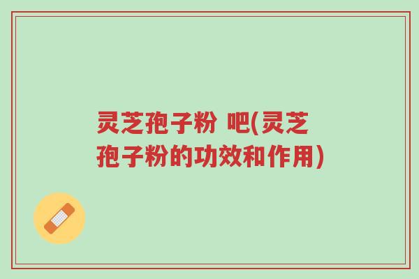 灵芝孢子粉 吧(灵芝孢子粉的功效和作用)-第1张图片-超越 灵芝孢子粉 吧(灵芝孢子粉的功效和作用)-第1张图片-超越