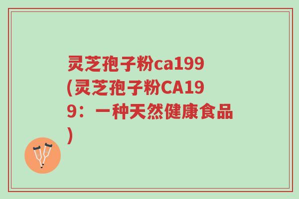 灵芝孢子粉ca199(灵芝孢子粉CA199:一种天然健康食品)-第1张图片-超越 灵芝孢子粉ca199(灵芝孢子粉CA199:一种天然健康食品)-第1张图片-超越