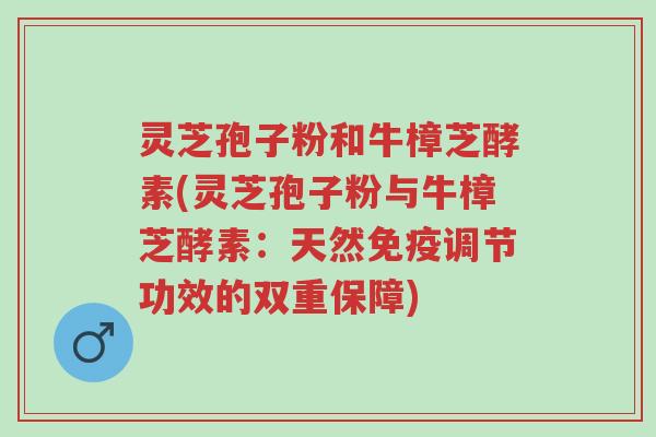 灵芝孢子粉和牛樟芝酵素(灵芝孢子粉与牛樟芝酵素:天然免疫调节功效的双重保障)-第1张图片-超越 灵芝孢子粉和牛樟芝酵素(灵芝孢子粉与牛樟芝酵素:天然免疫调节功效的双重保障)-第1张图片-超越
