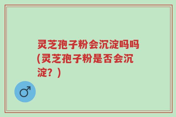 灵芝孢子粉会沉淀吗吗(灵芝孢子粉是否会沉淀?)-第1张图片-超越 灵芝孢子粉会沉淀吗吗(灵芝孢子粉是否会沉淀?)-第1张图片-超越