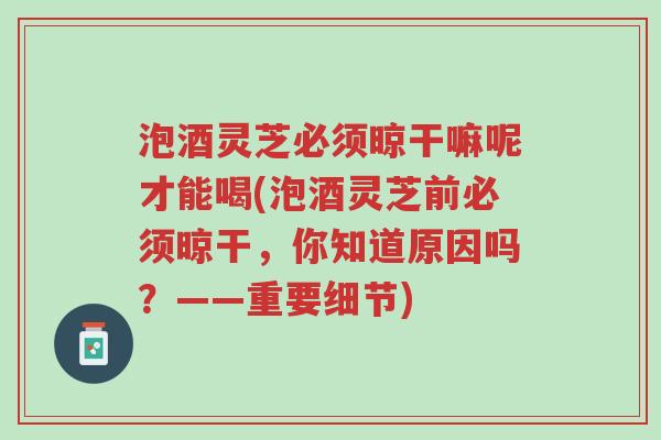 泡酒灵芝必须晾干嘛呢才能喝(泡酒灵芝前必须晾干,你知道原因吗?——重要细节)-第1张图片-超越 泡酒灵芝必须晾干嘛呢才能喝(泡酒灵芝前必须晾干,你知道原因吗?——重要细节)-第1张图片-超越