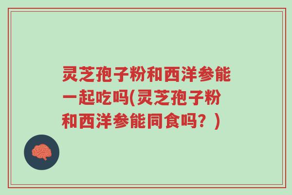 灵芝孢子粉和西洋参能一起吃吗(灵芝孢子粉和西洋参能同食吗?)-第1张图片-超越 灵芝孢子粉和西洋参能一起吃吗(灵芝孢子粉和西洋参能同食吗?)-第1张图片-超越
