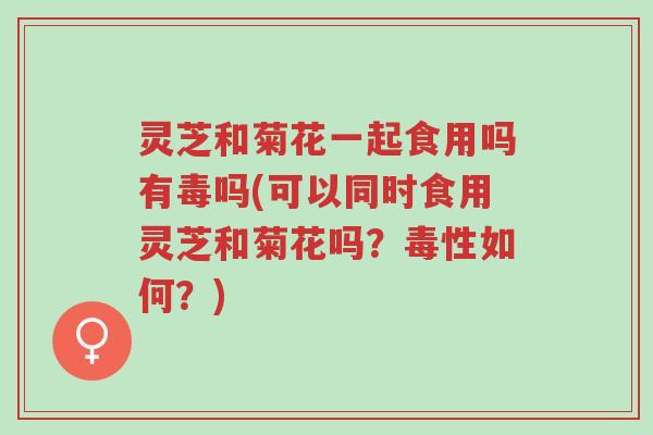 灵芝和菊花一起食用吗有毒吗(可以同时食用灵芝和菊花吗?毒性如何?)-第1张图片-超越 灵芝和菊花一起食用吗有毒吗(可以同时食用灵芝和菊花吗?毒性如何?)-第1张图片-超越