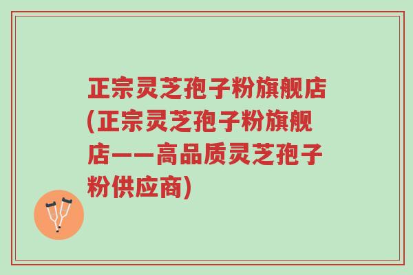 正宗灵芝孢子粉旗舰店(正宗灵芝孢子粉旗舰店——高品质灵芝孢子粉供应商)-第1张图片-超越 正宗灵芝孢子粉旗舰店(正宗灵芝孢子粉旗舰店——高品质灵芝孢子粉供应商)-第1张图片-超越
