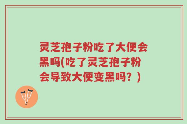 灵芝孢子粉吃了大便会黑吗(吃了灵芝孢子粉会导致大便变黑吗?)-第1张图片-超越 灵芝孢子粉吃了大便会黑吗(吃了灵芝孢子粉会导致大便变黑吗?)-第1张图片-超越