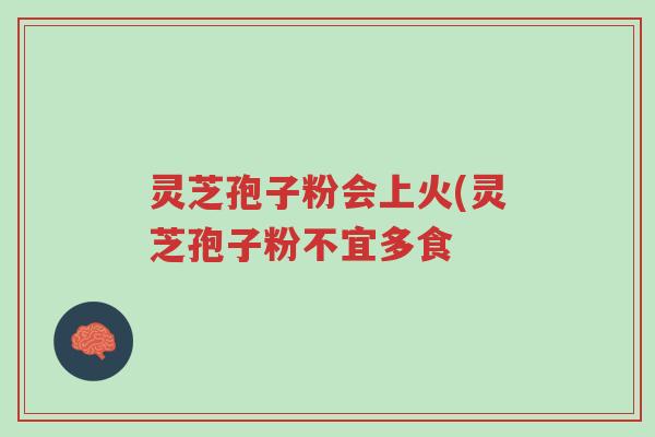 灵芝孢子粉会上火(灵芝孢子粉不宜多食-第1张图片-超越 灵芝孢子粉会上火(灵芝孢子粉不宜多食-第1张图片-超越