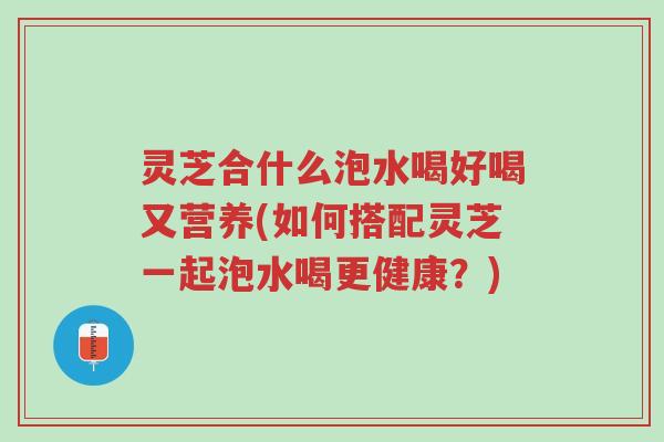 灵芝合什么泡水喝好喝又营养(如何搭配灵芝一起泡水喝更健康?)-第1张图片-超越 灵芝合什么泡水喝好喝又营养(如何搭配灵芝一起泡水喝更健康?)-第1张图片-超越