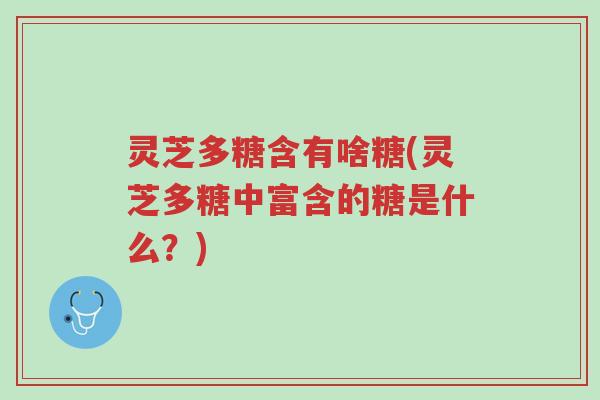 灵芝多糖含有啥糖(灵芝多糖中富含的糖是什么?)-第1张图片-超越 灵芝多糖含有啥糖(灵芝多糖中富含的糖是什么?)-第1张图片-超越