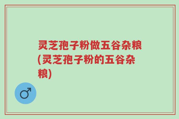 灵芝孢子粉做五谷杂粮(灵芝孢子粉的五谷杂粮)-第1张图片-超越 灵芝孢子粉做五谷杂粮(灵芝孢子粉的五谷杂粮)-第1张图片-超越