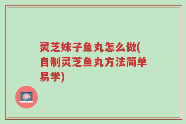 灵芝妹子鱼丸怎么做(自制灵芝鱼丸方法简单易学)-第1张图片-超越 灵芝妹子鱼丸怎么做(自制灵芝鱼丸方法简单易学)-第1张图片-超越