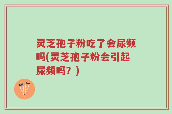灵芝孢子粉吃了会尿频吗(灵芝孢子粉会引起尿频吗?)-第1张图片-超越 灵芝孢子粉吃了会尿频吗(灵芝孢子粉会引起尿频吗?)-第1张图片-超越