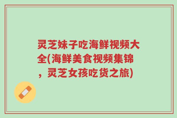 灵芝妹子吃海鲜视频大全(海鲜美食视频集锦,灵芝女孩吃货之旅)-第1张图片-超越 灵芝妹子吃海鲜视频大全(海鲜美食视频集锦,灵芝女孩吃货之旅)-第1张图片-超越