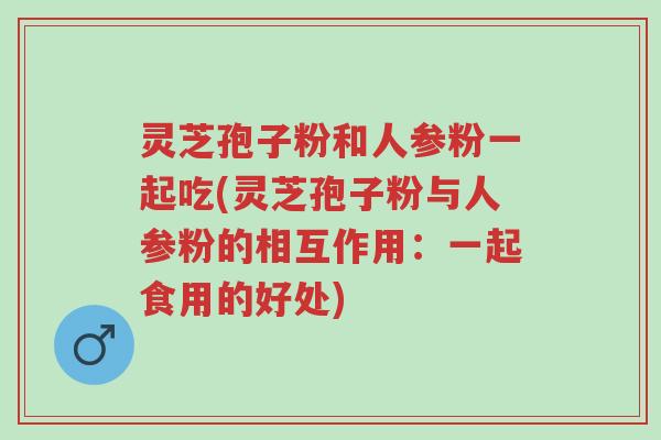 灵芝孢子粉和人参粉一起吃(灵芝孢子粉与人参粉的相互作用:一起食用的好处)-第1张图片-超越 灵芝孢子粉和人参粉一起吃(灵芝孢子粉与人参粉的相互作用:一起食用的好处)-第1张图片-超越