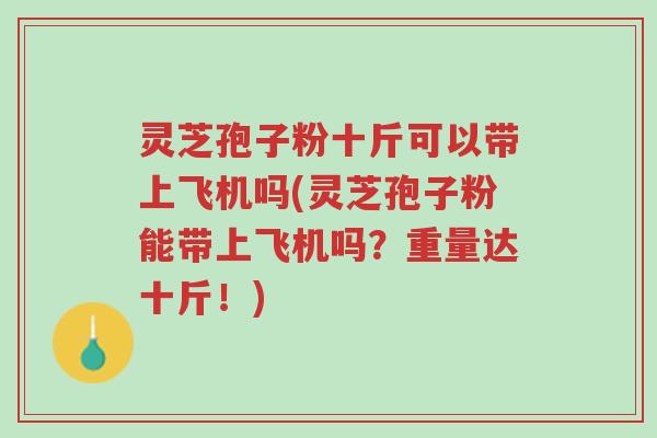 灵芝孢子粉十斤可以带上飞机吗(灵芝孢子粉能带上飞机吗?重量达十斤!)-第1张图片-超越 灵芝孢子粉十斤可以带上飞机吗(灵芝孢子粉能带上飞机吗?重量达十斤!)-第1张图片-超越