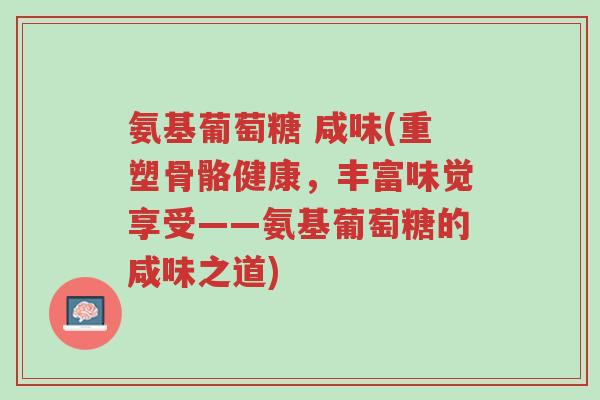 氨基葡萄糖 咸味(重塑骨骼健康,丰富味觉享受——氨基葡萄糖的咸味之道)-第1张图片-超越 氨基葡萄糖 咸味(重塑骨骼健康,丰富味觉享受——氨基葡萄糖的咸味之道)-第1张图片-超越