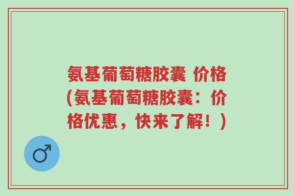 氨基葡萄糖胶囊 价格(氨基葡萄糖胶囊:价格优惠,快来了解!)-第1张图片-超越 氨基葡萄糖胶囊 价格(氨基葡萄糖胶囊:价格优惠,快来了解!)-第1张图片-超越