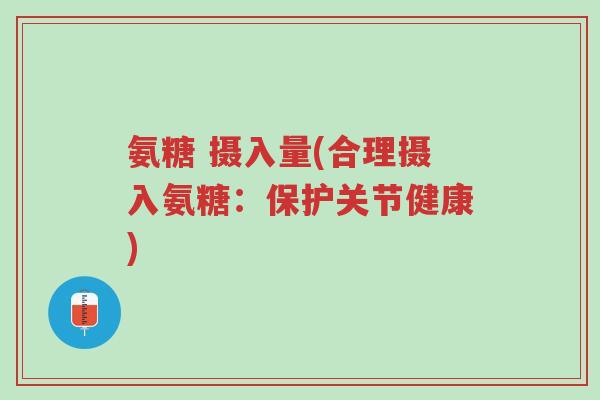 氨糖 摄入量(合理摄入氨糖:保护关节健康)-第1张图片-超越 氨糖 摄入量(合理摄入氨糖:保护关节健康)-第1张图片-超越