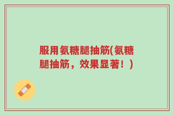 服用氨糖腿抽筋(氨糖腿抽筋，效果显著！)-第1张图片-超越