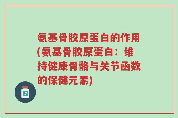 氨基骨胶原蛋白的作用(氨基骨胶原蛋白:维持健康骨骼与关节函数的保健元素)-第1张图片-超越 氨基骨胶原蛋白的作用(氨基骨胶原蛋白:维持健康骨骼与关节函数的保健元素)-第1张图片-超越