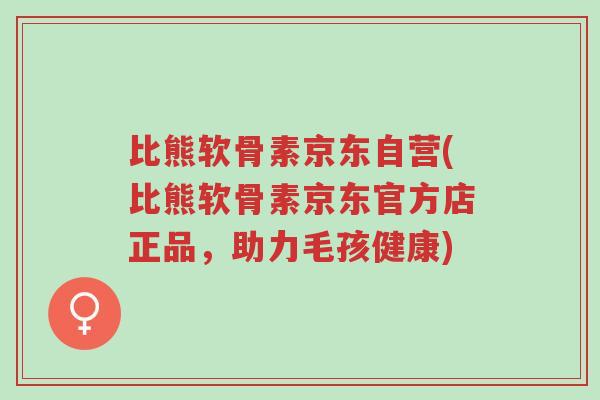 比熊软骨素京东自营(比熊软骨素京东官方店正品，助力毛孩健康)-第1张图片-超越