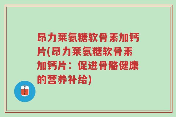 昂力莱氨糖软骨素加钙片(昂力莱氨糖软骨素加钙片：促进骨骼健康的营养补给)-第1张图片-超越