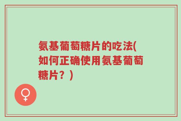 氨基葡萄糖片的吃法(如何正确使用氨基葡萄糖片？)-第1张图片-超越